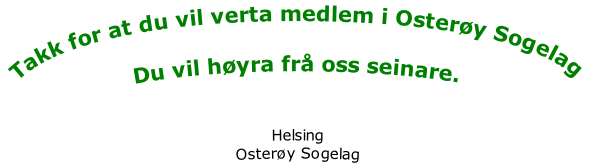 Takk for at du vil verta medlem i Osterøy Sogelag 

Du vil høyra frå oss seinare. 


Helsing
Osterøy Sogelag

